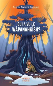 Qui a vu le wâpanahkîsh ? par Patricia Raynault-Desgagné édité par les Éditions Chauve-souris. Dans le haut de la page, le nom de l'auteur est écrit en blanc au sommet du houppier d'un pin énorme. Le titre "Qui a vu le wâpanahkîsh ?" est écrit en blanc dans la partie inférieure du houppier de ce pin. Un enfant d'une dizaine d'années dort au pied de l'arbre dont le tronc est immense. L'enfant porte un chapeau marron, des mitaines beiges et des vêtements chauds. Il tient une oie blanche tout contre lui. Ici et là, des amas de neige recouvrent le sol. Le ciel est orangé. Au loin, la silhouette des arbres de la forêt qui encercle la scène crée une atmosphère inquiétante.
